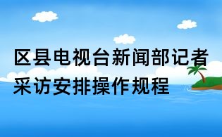 區(qū)縣電視臺新聞部記者采訪安排操作規(guī)程