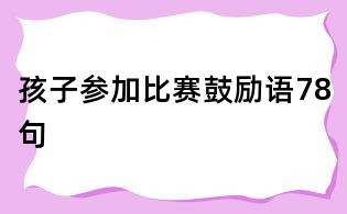 孩子參加比賽鼓勵(lì)語(yǔ)78句