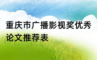 重慶市廣播影視獎(jiǎng)優(yōu)秀論文推薦表