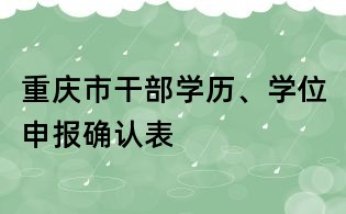 重慶市干部學(xué)歷、學(xué)位申報(bào)確認(rèn)表