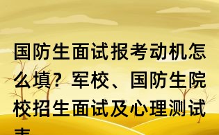 國防生面試報考動機怎么填？軍校、國防生院校招生面試及心理測試表填寫范本