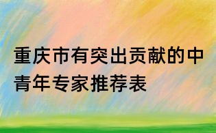 重慶市有突出貢獻(xiàn)的中青年專(zhuān)家推薦表