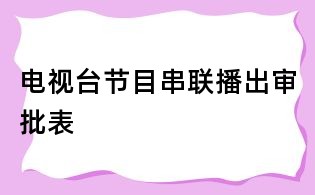 電視臺節(jié)目串聯播出審批表