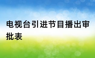 電視臺引進節(jié)目播出審批表