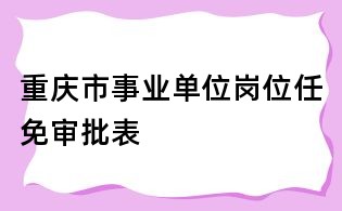 重慶市事業(yè)單位崗位任免審批表