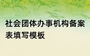 社會團(tuán)體辦事機(jī)構(gòu)備案表填寫模板