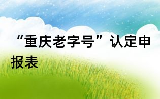 “重慶老字號(hào)”認(rèn)定申報(bào)表