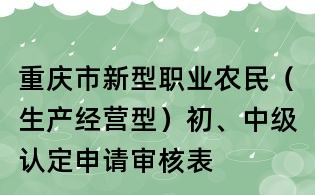重慶市新型職業農民(生產經營型)初、中級認定申請審核表