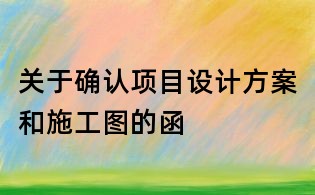關(guān)于確認(rèn)項(xiàng)目設(shè)計(jì)方案和施工圖的函
