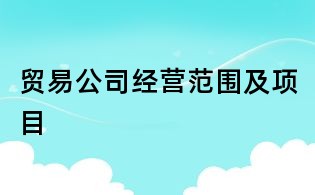 貿(mào)易公司經(jīng)營范圍及項目