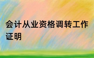 會計從業(yè)資格調(diào)轉(zhuǎn)工作證明