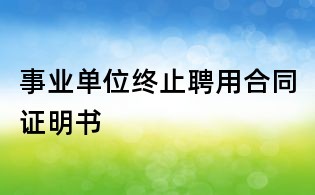 事業(yè)單位終止聘用合同證明書