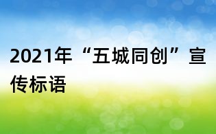 2021年“五城同創(chuàng)”宣傳標(biāo)語(yǔ)