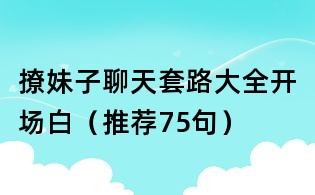 撩妹子聊天套路大全開場白(推薦75句)
