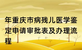 年重慶市病殘兒醫(yī)學鑒定申請審批表及辦理流程