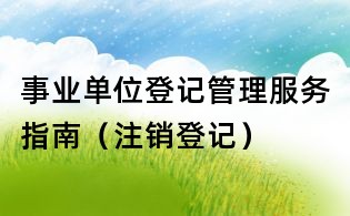 事業(yè)單位登記管理服務指南（注銷登記）