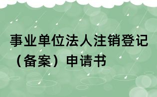 事業(yè)單位法人注銷登記(備案)申請(qǐng)書