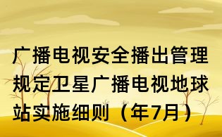 廣播電視安全播出管理規(guī)定衛(wèi)星廣播電視地球站實(shí)施細(xì)則（年7月）