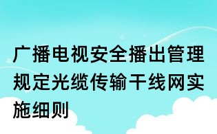 廣播電視安全播出管理規(guī)定光纜傳輸干線(xiàn)網(wǎng)實(shí)施細(xì)則