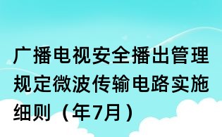 廣播電視安全播出管理規(guī)定微波傳輸電路實(shí)施細(xì)則(年7月)