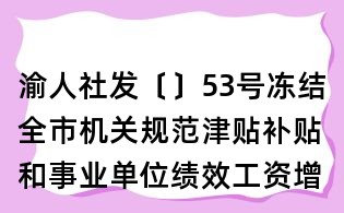 渝人社發(fā)〔〕53號凍結(jié)全市機關規(guī)范津貼補貼和事業(yè)單位績效工資增長的通知