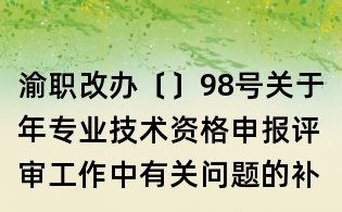 渝職改辦〔〕98號關(guān)于年專業(yè)技術(shù)資格申報評審工作中有關(guān)問題的補充通知