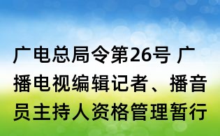 廣電總局令第26號 廣播電視編輯記者、播音員主持人資格管理暫行規定