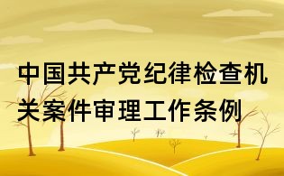 中國共產(chǎn)黨紀律檢查機關案件審理工作條例