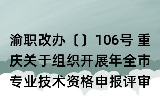 渝職改辦〔〕106號 重慶關于組織開展年全市專業技術資格申報評審工作的通知