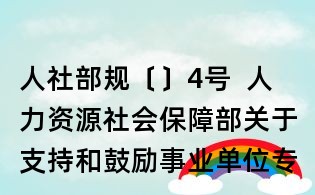 人社部規(guī)〔〕4號(hào) 人力資源社會(huì)保障部關(guān)于支持和鼓勵(lì)事業(yè)單位專業(yè)技術(shù)人員創(chuàng)新創(chuàng)業(yè)的指導(dǎo)意見
