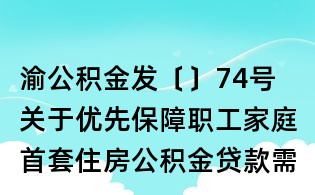 渝公積金發〔〕74號 關于優先保障職工家庭首套住房公積金貸款需求的通知