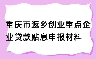 重慶市返鄉創業重點企業貸款貼息申報材料