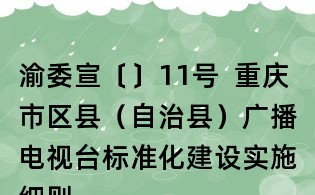 渝委宣〔〕11號 重慶市區(qū)縣(自治縣)廣播電視臺標準化建設(shè)實施細則(試行)