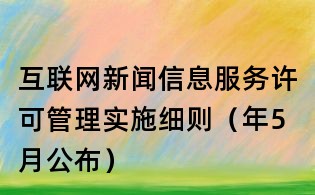 互聯(lián)網(wǎng)新聞信息服務(wù)許可管理實(shí)施細(xì)則(年5月公布)