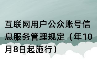 互聯網用戶公眾賬號信息服務管理規(guī)定(年10月8日起施行)