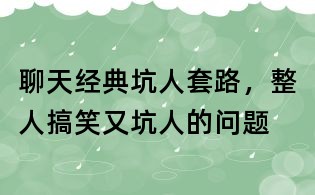 聊天經(jīng)典坑人套路,整人搞笑又坑人的問(wèn)題