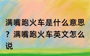 滿嘴跑火車是什么意思？滿嘴跑火車英文怎么說