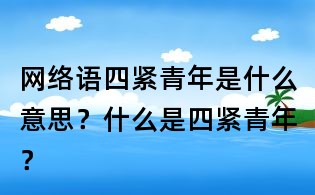 網絡語四緊青年是什么意思?什么是四緊青年?