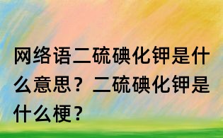 網(wǎng)絡(luò)語二硫碘化鉀是什么意思？二硫碘化鉀是什么梗？