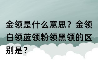 金領(lǐng)是什么意思?金領(lǐng)白領(lǐng)藍(lán)領(lǐng)粉領(lǐng)黑領(lǐng)的區(qū)別是?