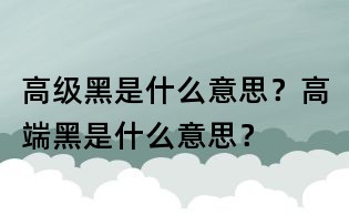 高級(jí)黑是什么意思?高端黑是什么意思?