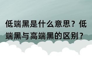 低端黑是什么意思？低端黑與高端黑的區別？