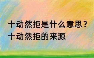 十動然拒是什么意思?十動然拒的來源