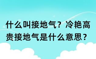 什么叫接地氣?冷艷高貴接地氣是什么意思?
