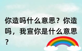 你造嗎什么意思?你造嗎,我宣你是什么意思?