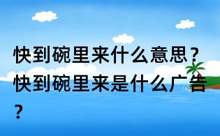 快到碗里來什么意思?快到碗里來是什么廣告?