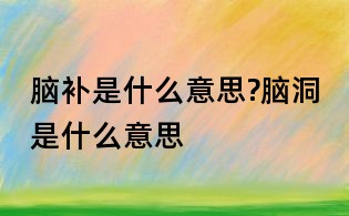 腦補(bǔ)是什么意思?腦洞是什么意思