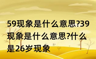 59現(xiàn)象是什么意思?39現(xiàn)象是什么意思?什么是26歲現(xiàn)象
