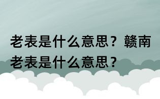 老表是什么意思？贛南老表是什么意思？