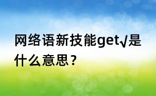 網(wǎng)絡(luò)語新技能get√是什么意思?